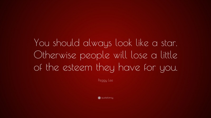 Peggy Lee Quote: “You should always look like a star. Otherwise people will lose a little of the esteem they have for you.”