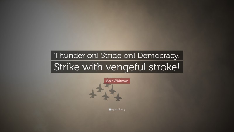 Walt Whitman Quote: “Thunder on! Stride on! Democracy. Strike with vengeful stroke!”