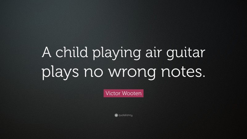 Victor Wooten Quote: “A child playing air guitar plays no wrong notes.”