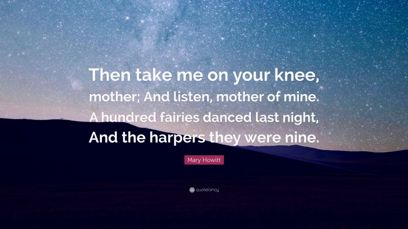 Mary Howitt Quote: “Then take me on your knee, mother; And listen, mother of mine. A hundred fairies danced last night, And the harpers they were nine.”