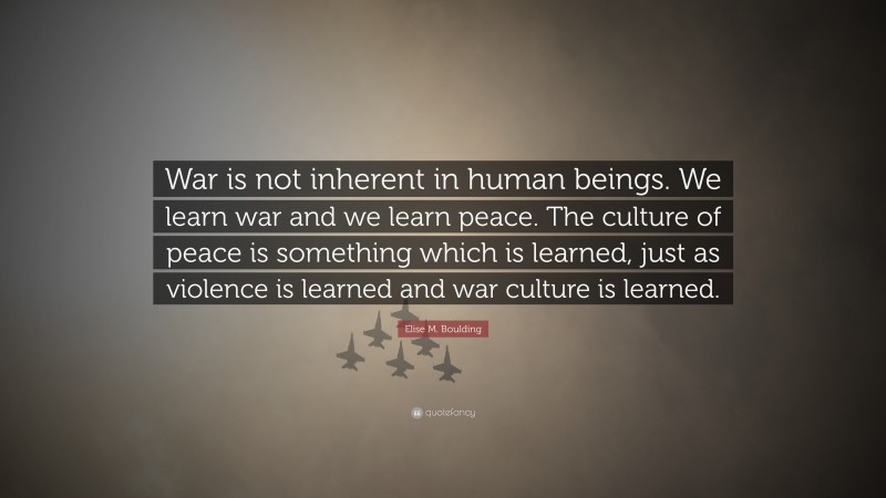 Elise M. Boulding Quote: “War is not inherent in human beings. We learn war and we learn peace. The culture of peace is something which is learned, just as violence is learned and war culture is learned.”