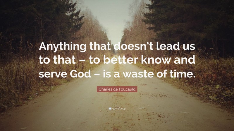 Charles de Foucauld Quote: “Anything that doesn’t lead us to that – to better know and serve God – is a waste of time.”