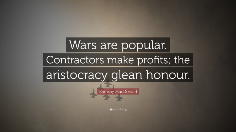 Ramsay MacDonald Quote: “Wars are popular. Contractors make profits; the aristocracy glean honour.”