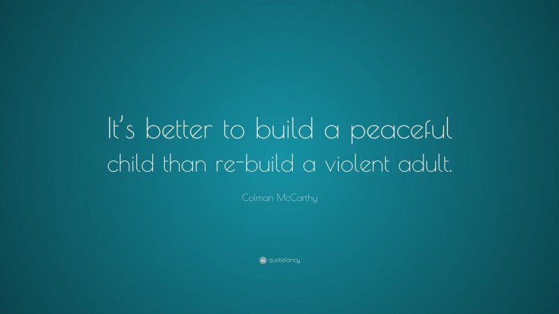 Colman McCarthy Quote: “It’s better to build a peaceful child than re-build a violent adult.”