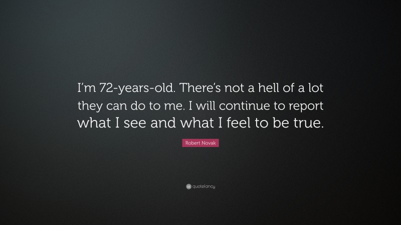 Robert Novak Quote: “I’m 72-years-old. There’s not a hell of a lot they can do to me. I will continue to report what I see and what I feel to be true.”
