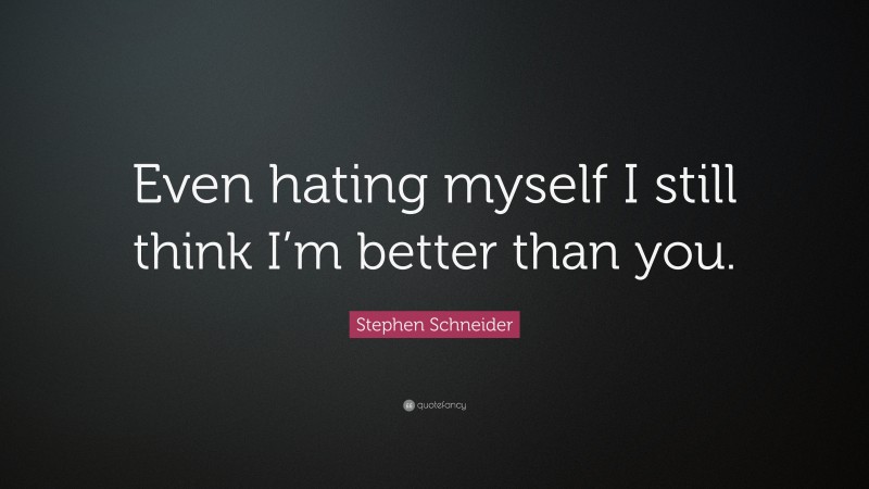 Stephen Schneider Quote: “Even hating myself I still think I’m better than you.”