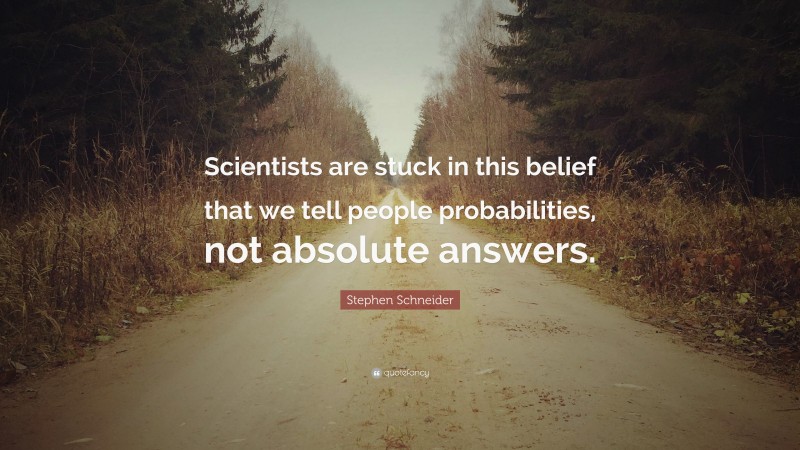 Stephen Schneider Quote: “Scientists are stuck in this belief that we tell people probabilities, not absolute answers.”