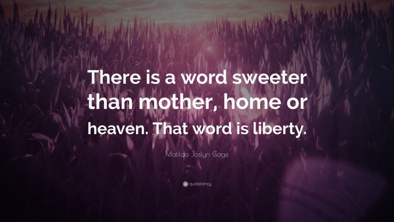 Matilda Joslyn Gage Quote: “There is a word sweeter than mother, home or heaven. That word is liberty.”