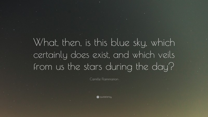 Camille Flammarion Quote: “What, then, is this blue sky, which certainly does exist, and which veils from us the stars during the day?”
