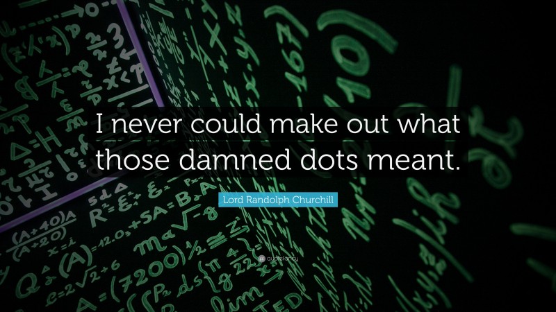 Lord Randolph Churchill Quote: “I never could make out what those damned dots meant.”