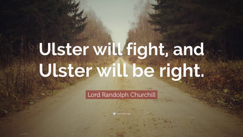 Lord Randolph Churchill Quote: “Ulster will fight, and Ulster will be right.”