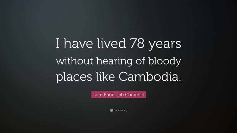 Lord Randolph Churchill Quote: “I have lived 78 years without hearing of bloody places like Cambodia.”