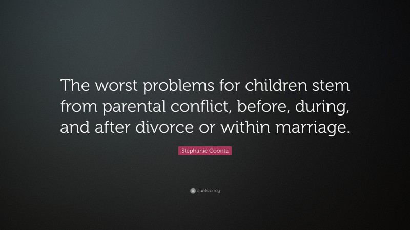 Stephanie Coontz Quote: “The worst problems for children stem from parental conflict, before, during, and after divorce or within marriage.”
