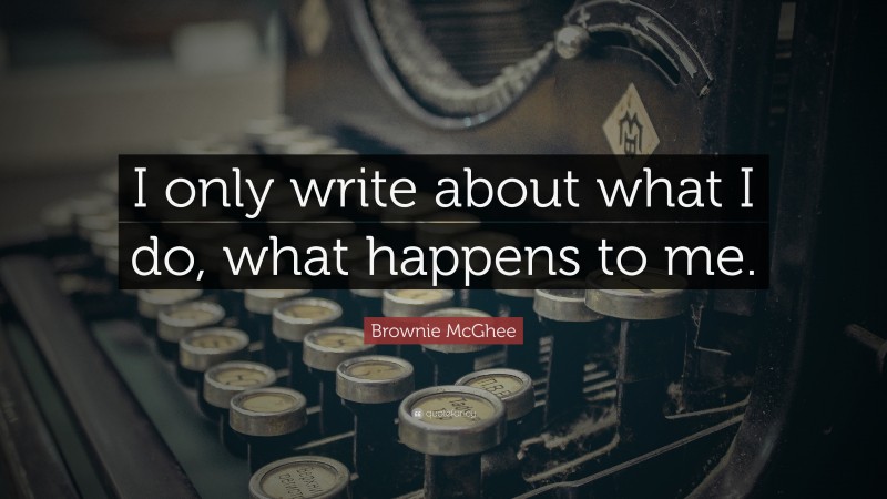 Brownie McGhee Quote: “I only write about what I do, what happens to me.”