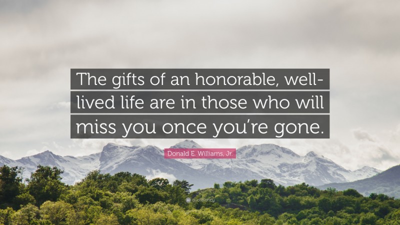 Donald E. Williams, Jr. Quote: “The gifts of an honorable, well-lived life are in those who will miss you once you’re gone.”