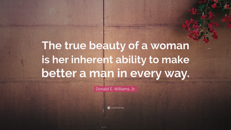 Donald E. Williams, Jr. Quote: “The true beauty of a woman is her inherent ability to make better a man in every way.”