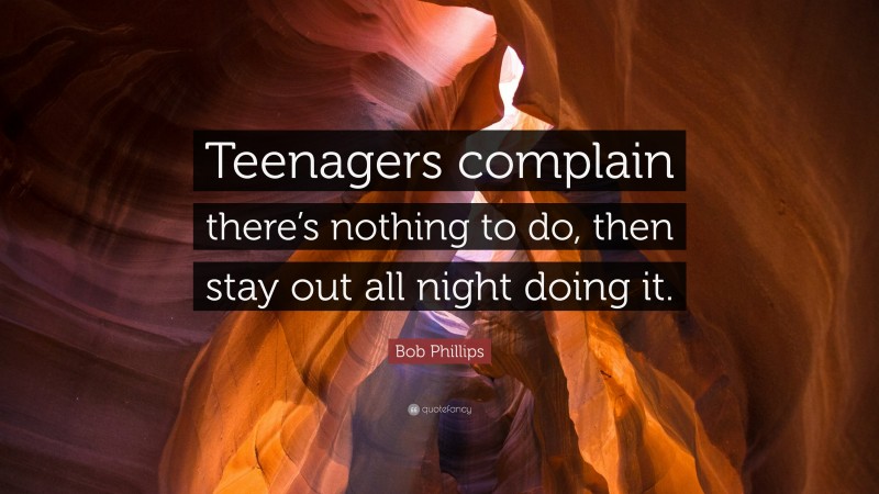 Bob Phillips Quote: “Teenagers complain there’s nothing to do, then stay out all night doing it.”