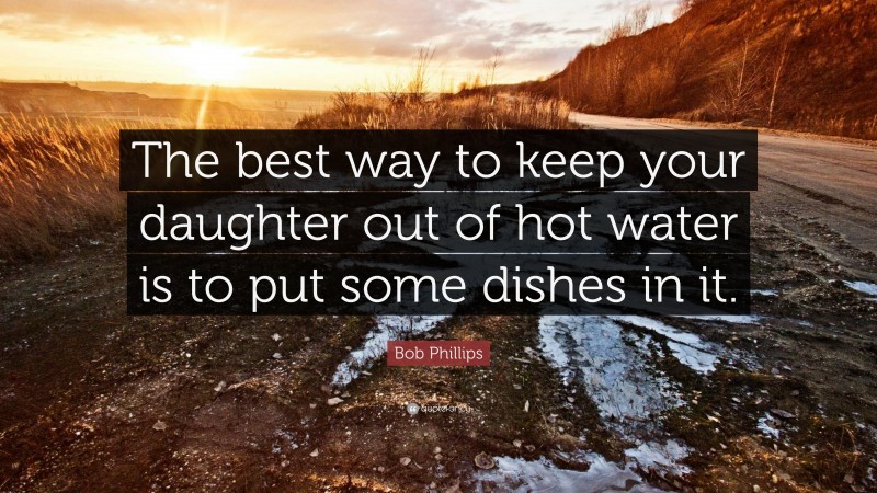 Bob Phillips Quote: “The best way to keep your daughter out of hot water is to put some dishes in it.”