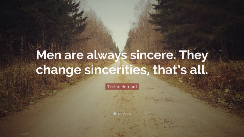 Tristan Bernard Quote: “Men are always sincere. They change sincerities, that’s all.”