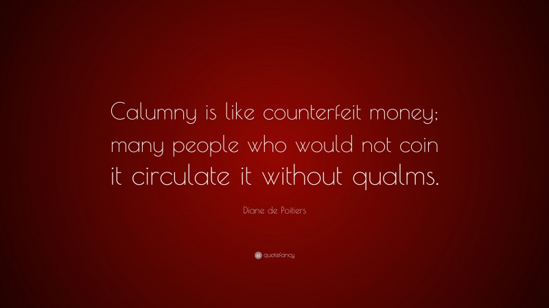 Diane de Poitiers Quote: “Calumny is like counterfeit money; many people who would not coin it circulate it without qualms.”
