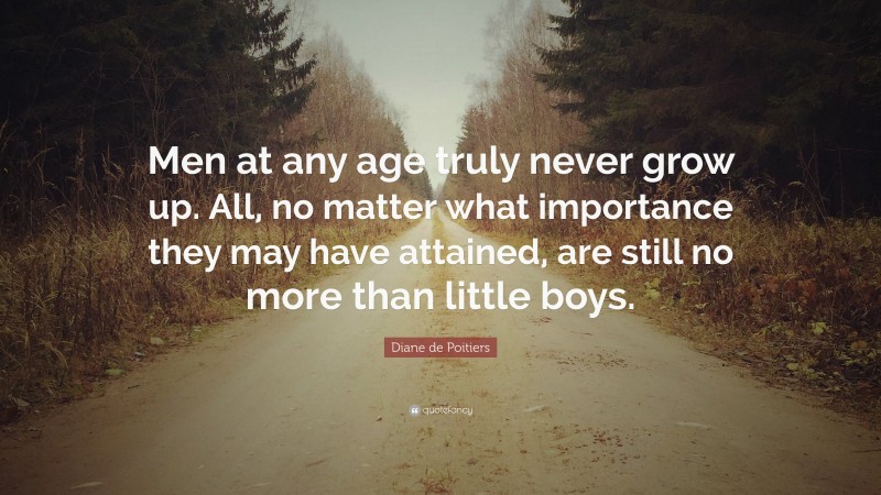 Diane de Poitiers Quote: “Men at any age truly never grow up. All, no matter what importance they may have attained, are still no more than little boys.”