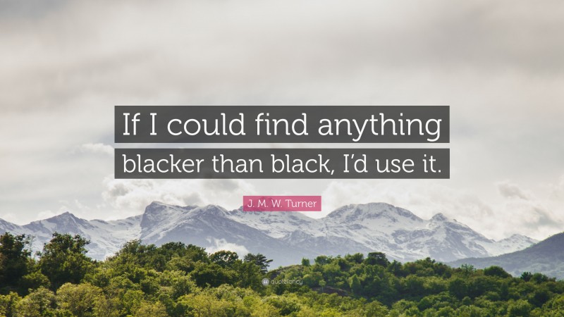 J. M. W. Turner Quote: “If I could find anything blacker than black, I’d use it.”