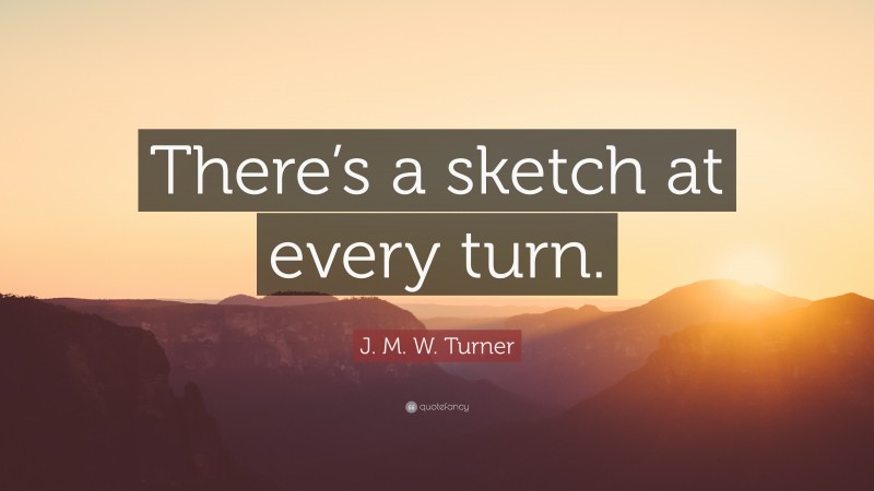 J. M. W. Turner Quote: “There’s a sketch at every turn.”