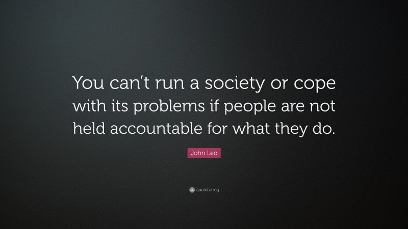 John Leo Quote: “You can’t run a society or cope with its problems if people are not held accountable for what they do.”