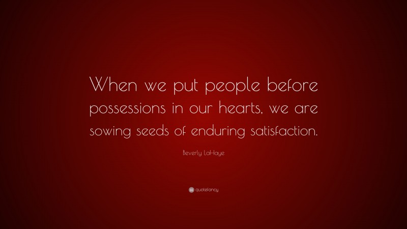 Beverly LaHaye Quote: “When we put people before possessions in our hearts, we are sowing seeds of enduring satisfaction.”