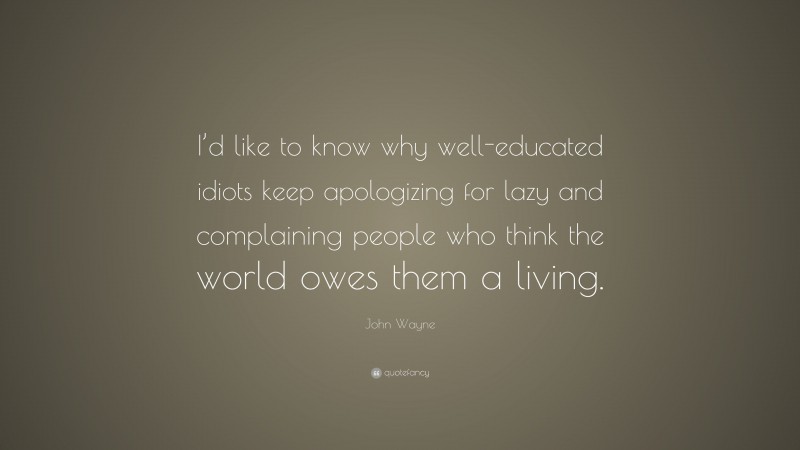John Wayne Quote: “I’d like to know why well-educated idiots keep apologizing for lazy and complaining people who think the world owes them a living.”