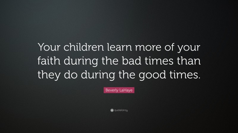 Beverly LaHaye Quote: “Your children learn more of your faith during the bad times than they do during the good times.”