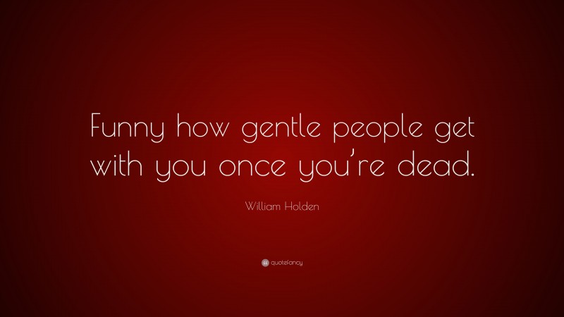 William Holden Quote: “Funny how gentle people get with you once you’re dead.”