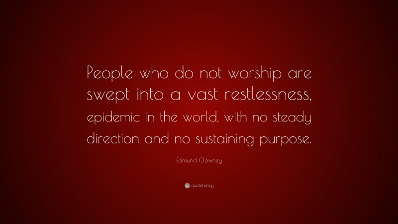 Edmund Clowney Quote: “People who do not worship are swept into a vast restlessness, epidemic in the world, with no steady direction and no sustaining purpose.”