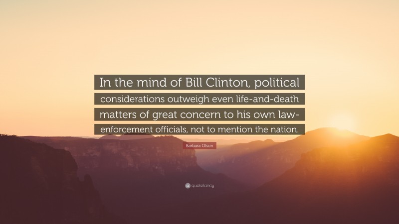 Barbara Olson Quote: “In the mind of Bill Clinton, political considerations outweigh even life-and-death matters of great concern to his own law-enforcement officials, not to mention the nation.”