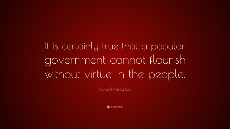 Richard Henry Lee Quote: “It is certainly true that a popular government cannot flourish without virtue in the people.”