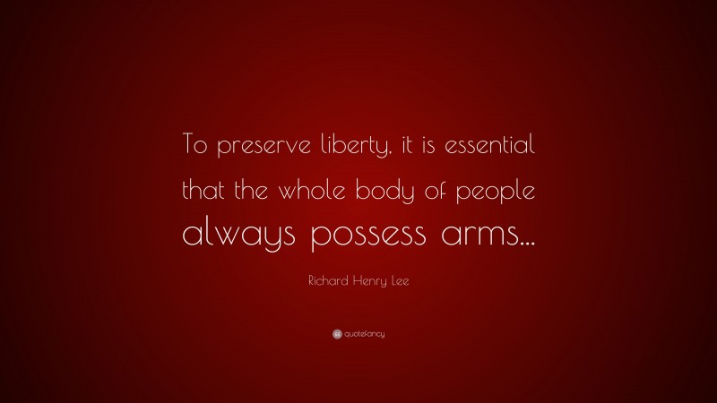 Richard Henry Lee Quote: “To preserve liberty, it is essential that the whole body of people always possess arms...”