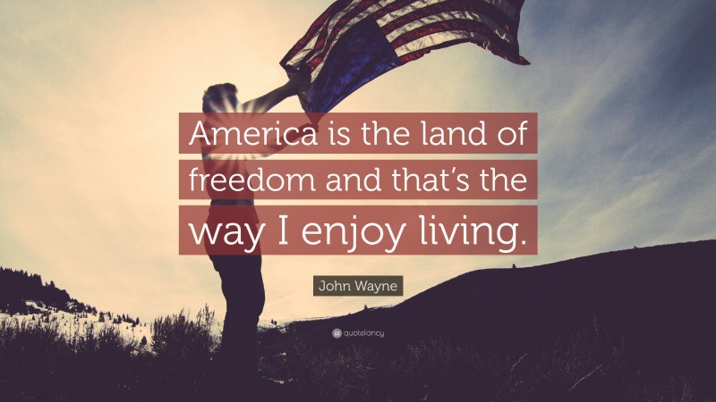 John Wayne Quote: “America is the land of freedom and that’s the way I enjoy living.”