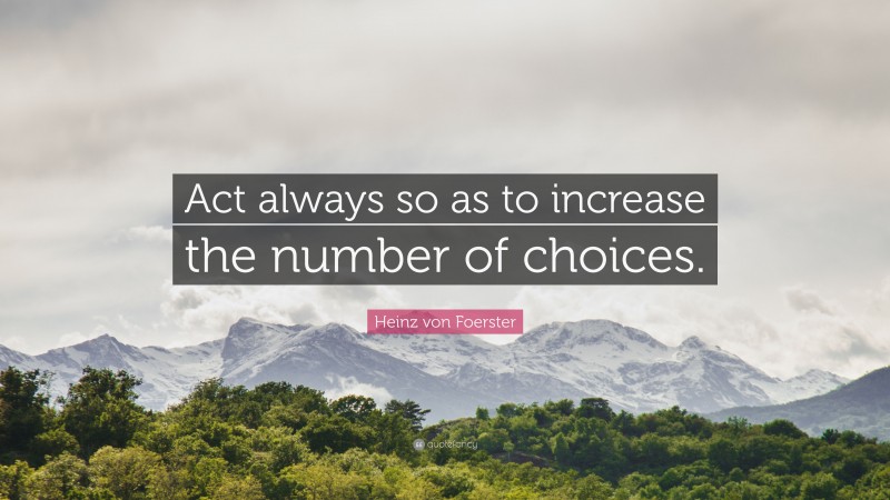 Heinz von Foerster Quote: “Act always so as to increase the number of choices.”