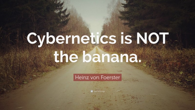 Heinz von Foerster Quote: “Cybernetics is NOT the banana.”