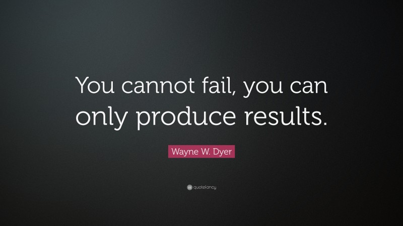 Wayne W. Dyer Quote: “You cannot fail, you can only produce results.”