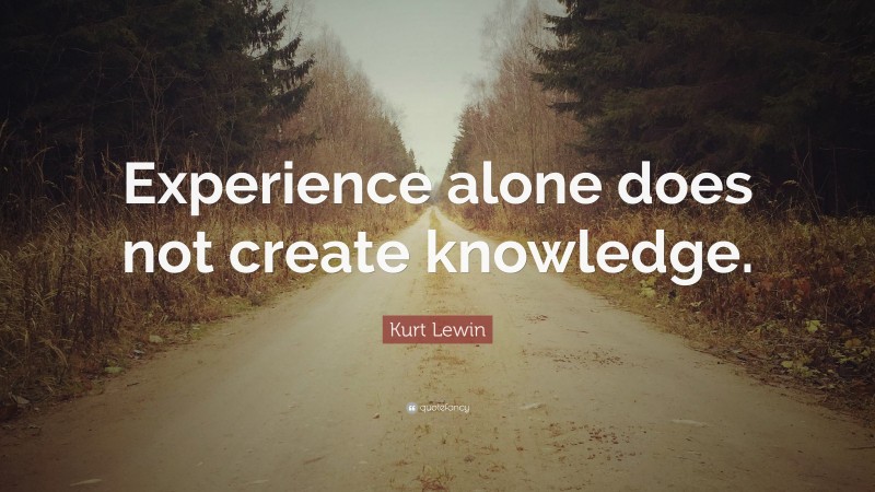 Kurt Lewin Quote: “Experience alone does not create knowledge.”