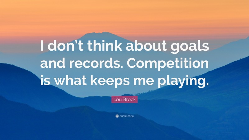 Lou Brock Quote: “I don’t think about goals and records. Competition is what keeps me playing.”