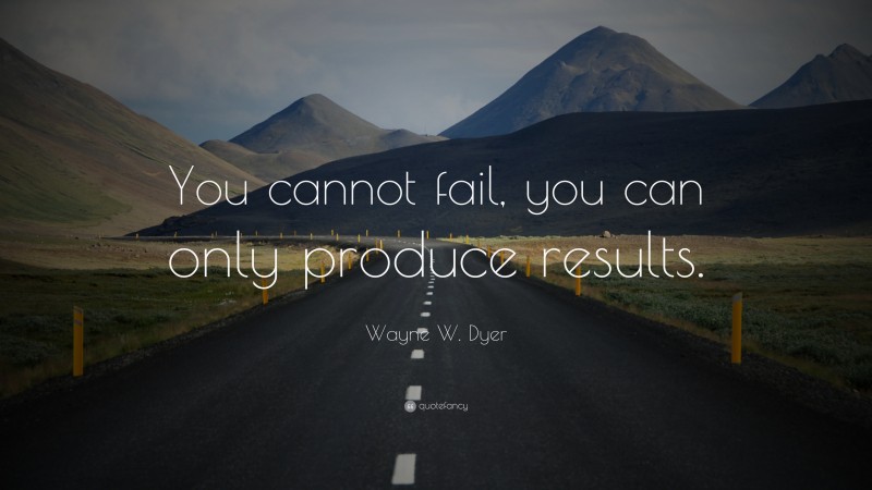Wayne W. Dyer Quote: “You cannot fail, you can only produce results.”