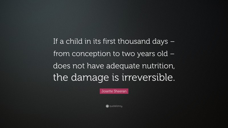 Josette Sheeran Quote: “If a child in its first thousand days – from conception to two years old – does not have adequate nutrition, the damage is irreversible.”