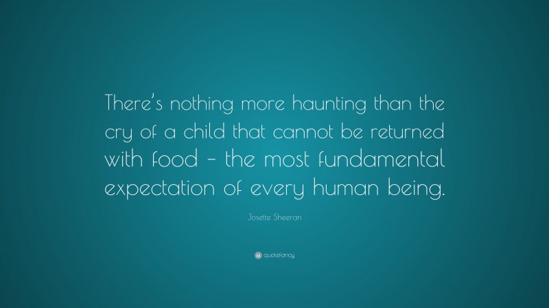 Josette Sheeran Quote: “There’s nothing more haunting than the cry of a child that cannot be returned with food – the most fundamental expectation of every human being.”
