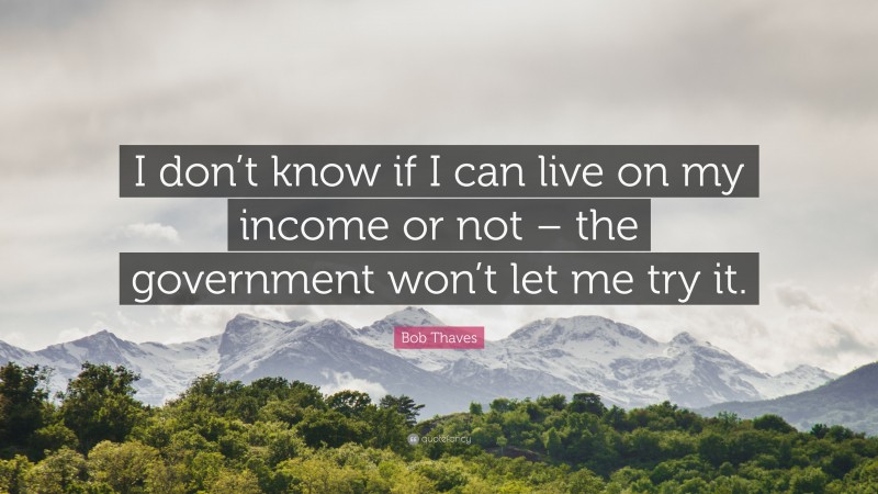 Bob Thaves Quote: “I don’t know if I can live on my income or not – the government won’t let me try it.”
