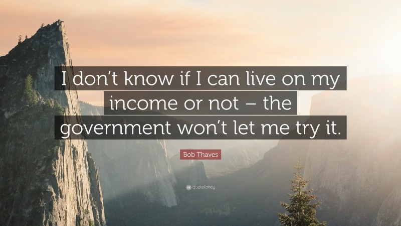 Bob Thaves Quote: “I don’t know if I can live on my income or not – the government won’t let me try it.”