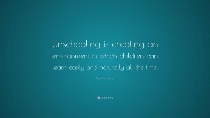 Sandra Dodd Quote: “Unschooling is creating an environment in which children can learn easily and naturally all the time.”