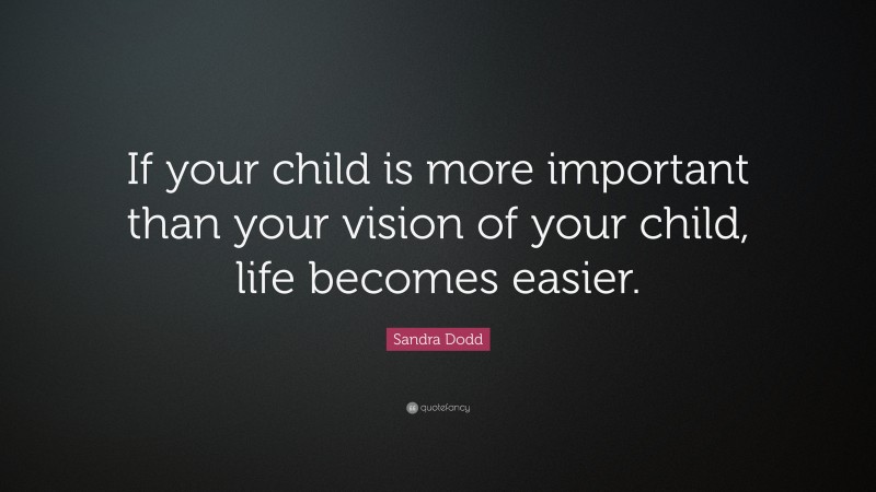 Sandra Dodd Quote: “If your child is more important than your vision of your child, life becomes easier.”