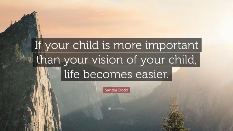 Sandra Dodd Quote: “If your child is more important than your vision of your child, life becomes easier.”